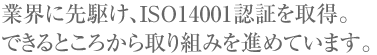 業界に先駆け、全拠点でISO14001を取得。できるところから取り組みを進めています。