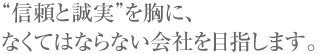 “信頼と誠実”を胸に、なくてはならない会社を目指します。