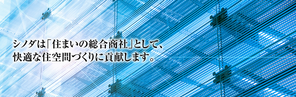 シノダは「住まいの総合商社」として、快適な住空間づくりに貢献します。