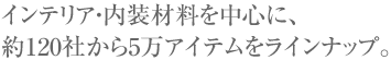 インテリア・内装材料を中心に、約120社から5万アイテムをラインナップ。