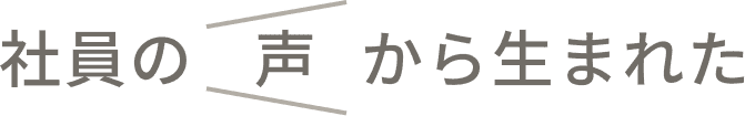 社員の声から生まれた
